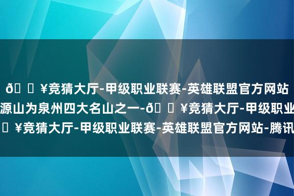 🔥竞猜大厅-甲级职业联赛-英雄联盟官方网站-腾讯游戏没罪过！清源山为泉州四大名山之一-🔥竞猜大厅-甲级职业联赛-英雄联盟官方网站-腾讯游戏