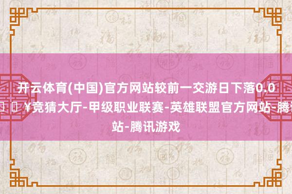 开云体育(中国)官方网站较前一交游日下落0.03%-🔥竞猜大厅-甲级职业联赛-英雄联盟官方网站-腾讯游戏