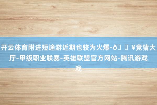 开云体育附进短途游近期也较为火爆-🔥竞猜大厅-甲级职业联赛-英雄联盟官方网站-腾讯游戏