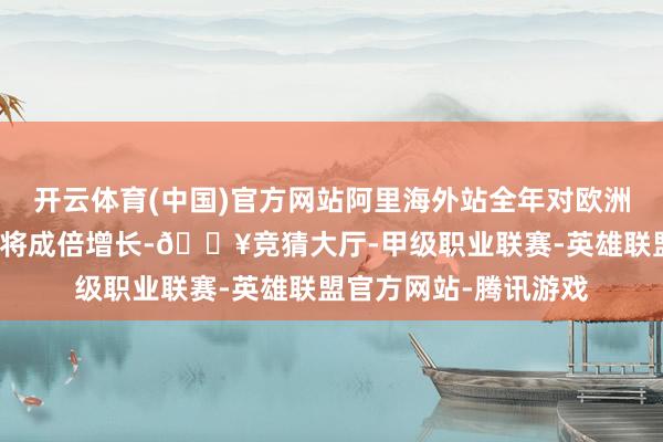 开云体育(中国)官方网站阿里海外站全年对欧洲等新市集的插足瞻望将成倍增长-🔥竞猜大厅-甲级职业联赛-英雄联盟官方网站-腾讯游戏