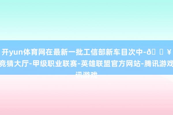 开yun体育网在最新一批工信部新车目次中-🔥竞猜大厅-甲级职业联赛-英雄联盟官方网站-腾讯游戏