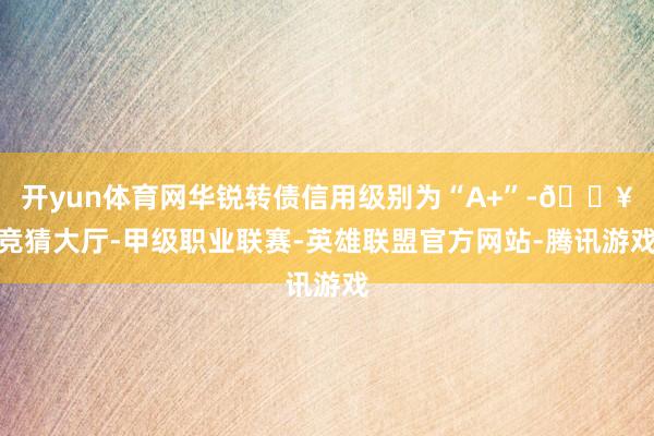 开yun体育网华锐转债信用级别为“A+”-🔥竞猜大厅-甲级职业联赛-英雄联盟官方网站-腾讯游戏