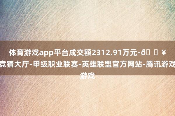 体育游戏app平台成交额2312.91万元-🔥竞猜大厅-甲级职业联赛-英雄联盟官方网站-腾讯游戏