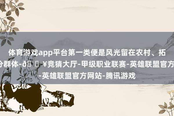 体育游戏app平台第一类便是风光留在农村、拓荒农村的这部分群体-🔥竞猜大厅-甲级职业联赛-英雄联盟官方网站-腾讯游戏