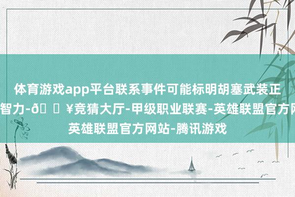 体育游戏app平台联系事件可能标明胡塞武装正在进步其对准智力-🔥竞猜大厅-甲级职业联赛-英雄联盟官方网站-腾讯游戏