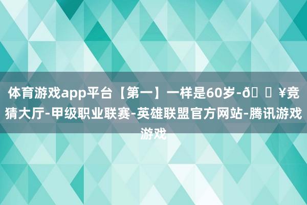 体育游戏app平台【第一】一样是60岁-🔥竞猜大厅-甲级职业联赛-英雄联盟官方网站-腾讯游戏