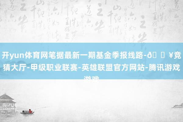 开yun体育网笔据最新一期基金季报线路-🔥竞猜大厅-甲级职业联赛-英雄联盟官方网站-腾讯游戏