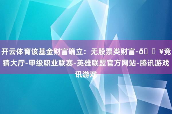 开云体育该基金财富确立：无股票类财富-🔥竞猜大厅-甲级职业联赛-英雄联盟官方网站-腾讯游戏