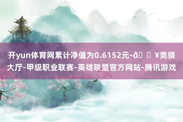 开yun体育网累计净值为0.6152元-🔥竞猜大厅-甲级职业联赛-英雄联盟官方网站-腾讯游戏