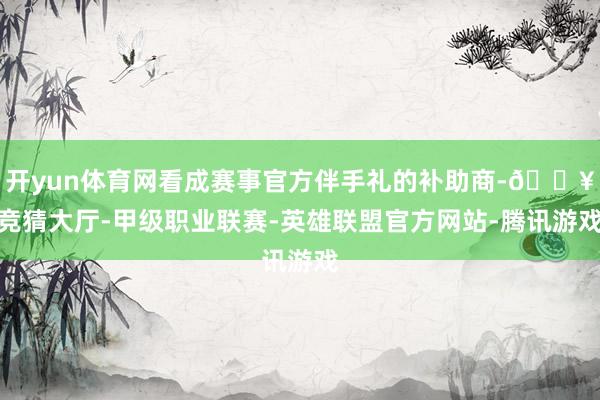 开yun体育网看成赛事官方伴手礼的补助商-🔥竞猜大厅-甲级职业联赛-英雄联盟官方网站-腾讯游戏