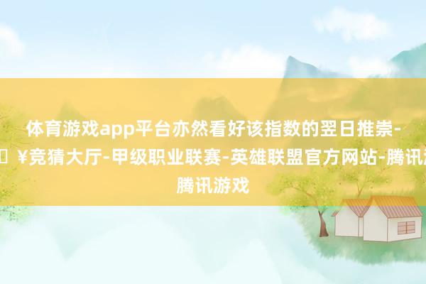 体育游戏app平台亦然看好该指数的翌日推崇-🔥竞猜大厅-甲级职业联赛-英雄联盟官方网站-腾讯游戏
